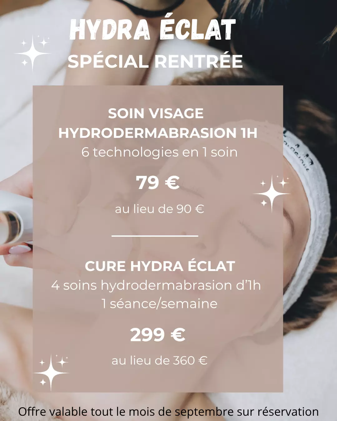 HYDRA ÉCLAT SPÉCIAL RENTRÉE Soin visage Hydrodermabrasion – 1h 6 technologies en 1 soin 79 € au lieu de 90 € CURE HYDRA ÉCLAT 4 soins d’1h • 1 séancesemaine 299 € au lieu de 360 € Offre valable to